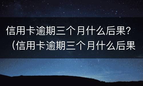 信用卡逾期三个月什么后果？（信用卡逾期三个月什么后果）