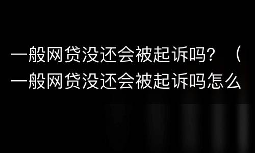 一般网贷没还会被起诉吗？（一般网贷没还会被起诉吗怎么办）