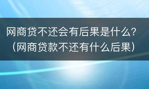 网商贷不还会有后果是什么？（网商贷款不还有什么后果）