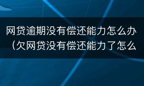网贷逾期没有偿还能力怎么办（欠网贷没有偿还能力了怎么办）