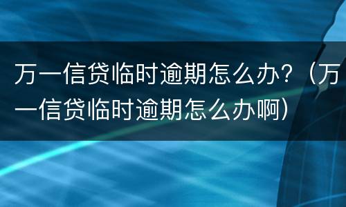 万一信贷临时逾期怎么办?（万一信贷临时逾期怎么办啊）