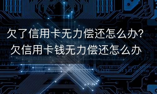 欠了信用卡无力偿还怎么办？ 欠信用卡钱无力偿还怎么办
