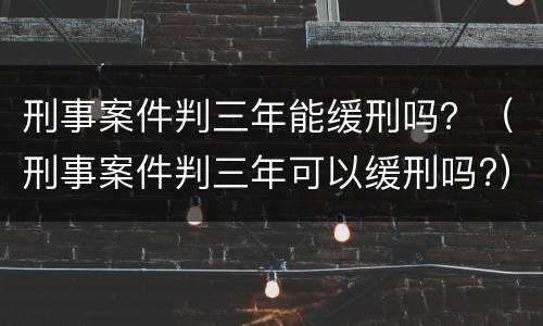 刑事案件判三年能缓刑吗？（刑事案件判三年可以缓刑吗?）