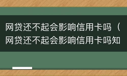 网贷还不起会影响信用卡吗（网贷还不起会影响信用卡吗知乎）
