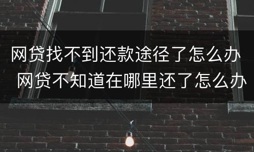网贷找不到还款途径了怎么办 网贷不知道在哪里还了怎么办