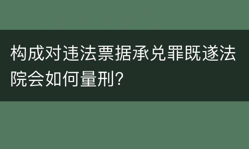 构成对违法票据承兑罪既遂法院会如何量刑?