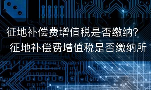 征地补偿费增值税是否缴纳？ 征地补偿费增值税是否缴纳所得税