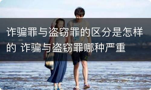 诈骗罪与盗窃罪的区分是怎样的 诈骗与盗窃罪哪种严重