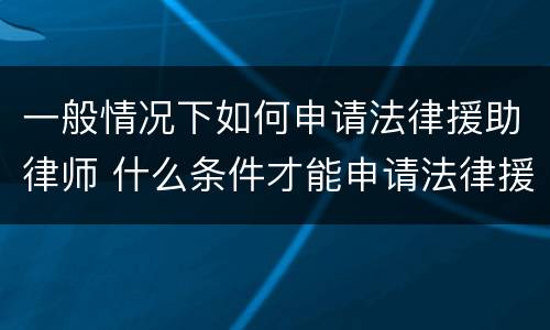 一般情况下如何申请法律援助律师 什么条件才能申请法律援助律师