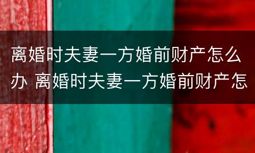 离婚时夫妻一方婚前财产怎么办 离婚时夫妻一方婚前财产怎么办手续