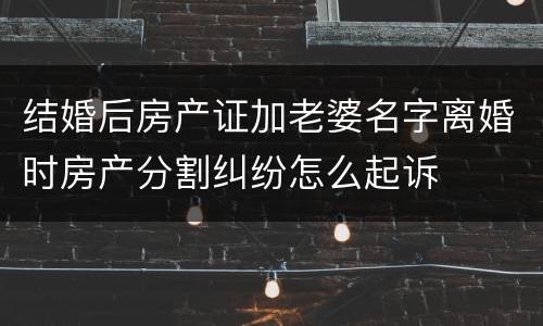 结婚后房产证加老婆名字离婚时房产分割纠纷怎么起诉