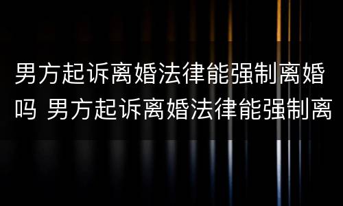 男方起诉离婚法律能强制离婚吗 男方起诉离婚法律能强制离婚吗知乎