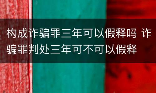 构成诈骗罪三年可以假释吗 诈骗罪判处三年可不可以假释