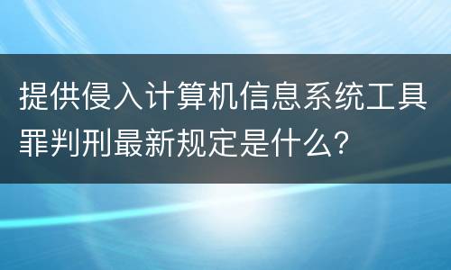 提供侵入计算机信息系统工具罪判刑最新规定是什么？