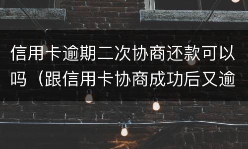 信用卡逾期二次协商还款可以吗（跟信用卡协商成功后又逾期了）