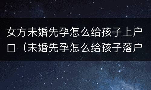 女方未婚先孕怎么给孩子上户口（未婚先孕怎么给孩子落户口）