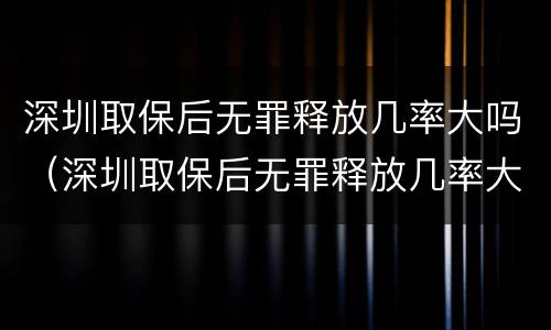 深圳取保后无罪释放几率大吗（深圳取保后无罪释放几率大吗）