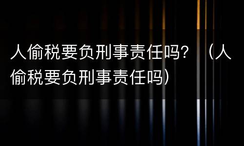 人偷税要负刑事责任吗？（人偷税要负刑事责任吗）