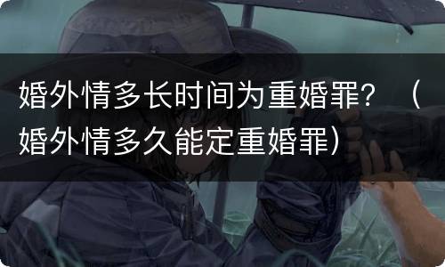 婚外情多长时间为重婚罪？（婚外情多久能定重婚罪）