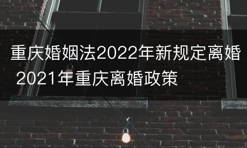 重庆婚姻法2022年新规定离婚 2021年重庆离婚政策