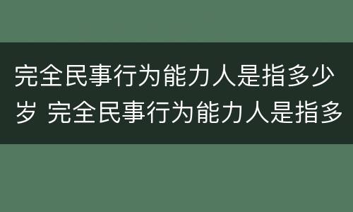 完全民事行为能力人是指多少岁 完全民事行为能力人是指多少岁以上