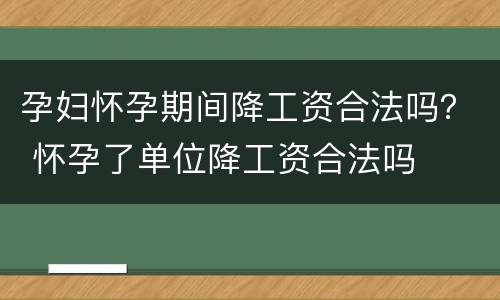 孕妇怀孕期间降工资合法吗？ 怀孕了单位降工资合法吗