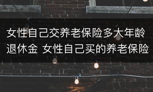 女性自己交养老保险多大年龄退休金 女性自己买的养老保险多少岁可以领