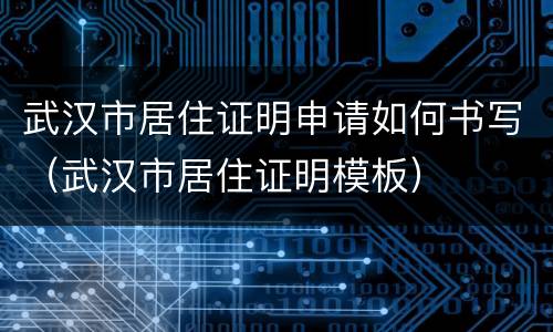 武汉市居住证明申请如何书写（武汉市居住证明模板）