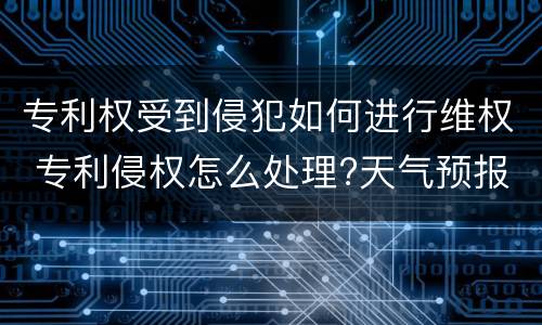 专利权受到侵犯如何进行维权 专利侵权怎么处理?天气预报