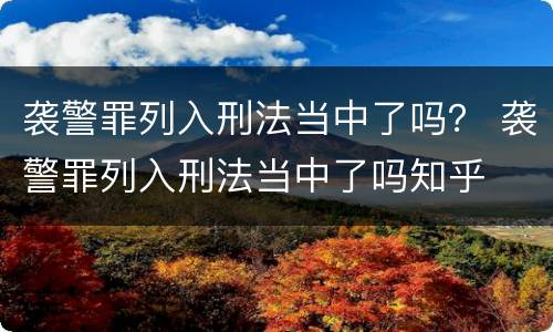 袭警罪列入刑法当中了吗？ 袭警罪列入刑法当中了吗知乎