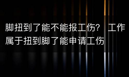 脚扭到了能不能报工伤？ 工作属于扭到脚了能申请工伤