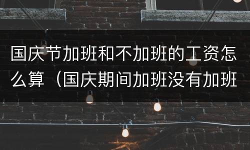国庆节加班和不加班的工资怎么算（国庆期间加班没有加班费算违反劳动法吗）