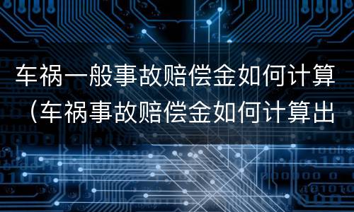 车祸一般事故赔偿金如何计算（车祸事故赔偿金如何计算出来）