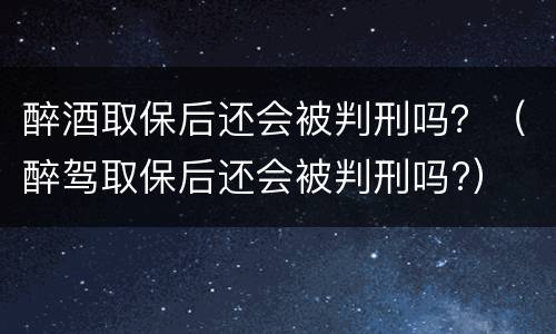 醉酒取保后还会被判刑吗？（醉驾取保后还会被判刑吗?）