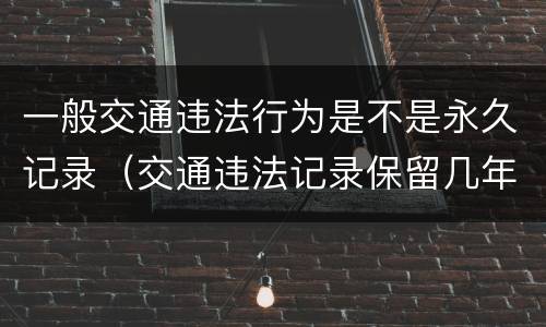 一般交通违法行为是不是永久记录（交通违法记录保留几年）