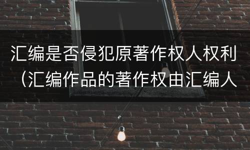 汇编是否侵犯原著作权人权利（汇编作品的著作权由汇编人和原作品的著作权人共同享有）