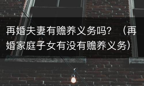 再婚夫妻有赡养义务吗？（再婚家庭子女有没有赡养义务）