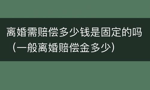离婚需赔偿多少钱是固定的吗（一般离婚赔偿金多少）
