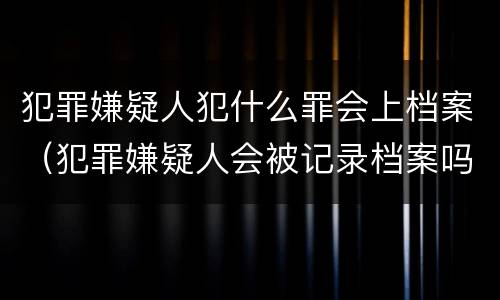 犯罪嫌疑人犯什么罪会上档案（犯罪嫌疑人会被记录档案吗）