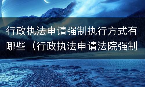 行政执法申请强制执行方式有哪些（行政执法申请法院强制执行的程序）