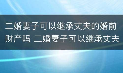 二婚妻子可以继承丈夫的婚前财产吗 二婚妻子可以继承丈夫的婚前财产吗