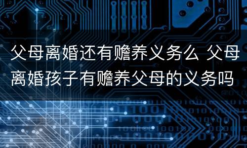 父母离婚还有赡养义务么 父母离婚孩子有赡养父母的义务吗