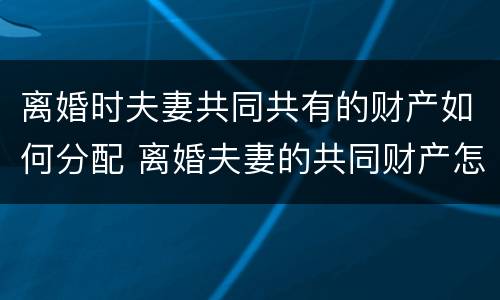 离婚时夫妻共同共有的财产如何分配 离婚夫妻的共同财产怎么分