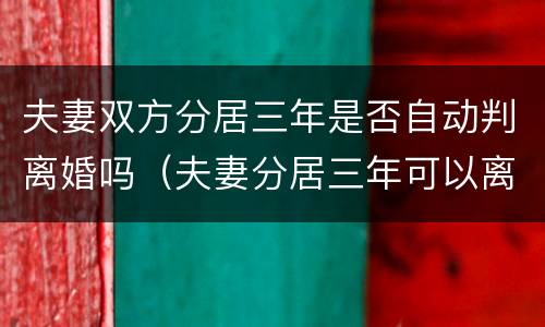 夫妻双方分居三年是否自动判离婚吗（夫妻分居三年可以离婚吗）