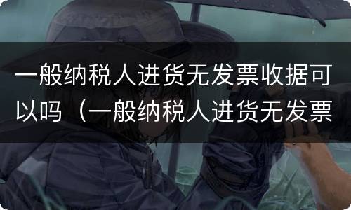 一般纳税人进货无发票收据可以吗（一般纳税人进货无发票收据可以吗）