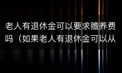 老人有退休金可以要求赡养费吗（如果老人有退休金可以从子女要钱吗）