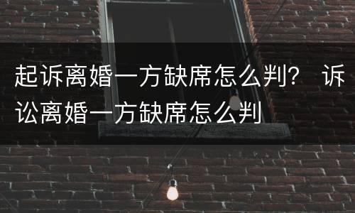 起诉离婚一方缺席怎么判？ 诉讼离婚一方缺席怎么判