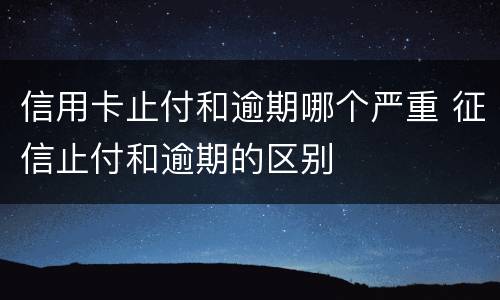 信用卡止付和逾期哪个严重 征信止付和逾期的区别