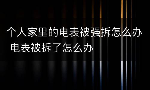 个人家里的电表被强拆怎么办 电表被拆了怎么办