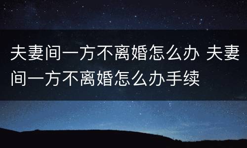 夫妻间一方不离婚怎么办 夫妻间一方不离婚怎么办手续